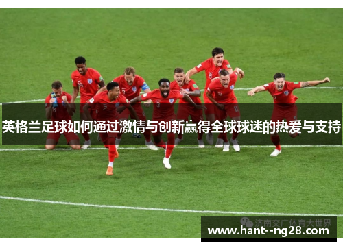 英格兰足球如何通过激情与创新赢得全球球迷的热爱与支持 英格兰足球如何通过激情与创新赢得全球球迷的热爱与支持