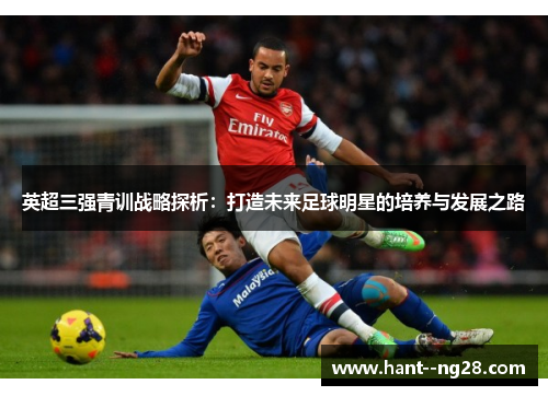 英超三强青训战略探析：打造未来足球明星的培养与发展之路