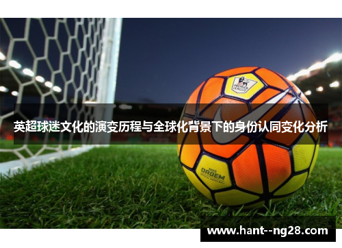 英超球迷文化的演变历程与全球化背景下的身份认同变化分析 英超球迷文化的演变历程与全球化背景下的身份认同变化分析