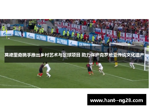 莫德里奇携手推出乡村艺术与足球项目 助力保护克罗地亚传统文化遗产 莫德里奇携手推出乡村艺术与足球项目 助力保护克罗地亚传统文化遗产