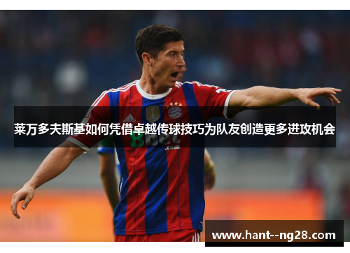 莱万多夫斯基如何凭借卓越传球技巧为队友创造更多进攻机会 莱万多夫斯基如何凭借卓越传球技巧为队友创造更多进攻机会