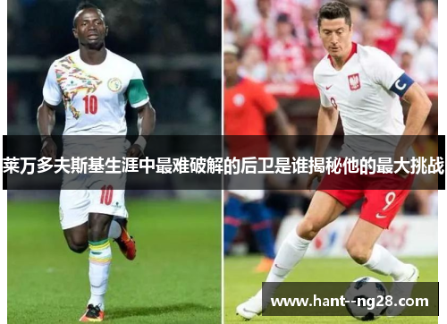 莱万多夫斯基生涯中最难破解的后卫是谁揭秘他的最大挑战