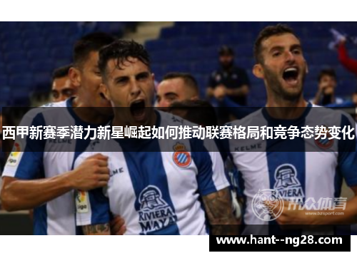西甲新赛季潜力新星崛起如何推动联赛格局和竞争态势变化
