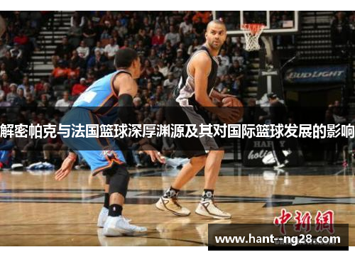 解密帕克与法国篮球深厚渊源及其对国际篮球发展的影响