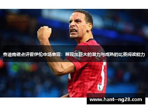 费迪南德点评霍伊伦中场表现:展现出巨大的潜力与成熟的比赛阅读能力 费迪南德点评霍伊伦中场表现:展现出巨大的潜力与成熟的比赛阅读能力