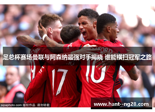 足总杯赛场曼联与阿森纳最强对手揭晓 谁能横扫冠军之路 足总杯赛场曼联与阿森纳最强对手揭晓 谁能横扫冠军之路