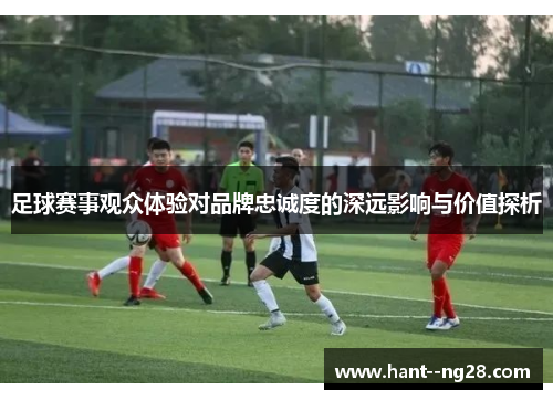 足球赛事观众体验对品牌忠诚度的深远影响与价值探析