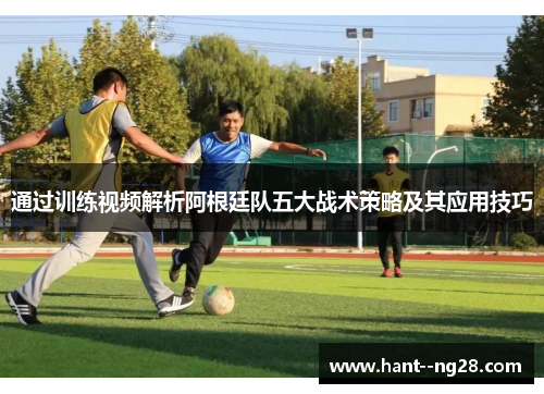 通过训练视频解析阿根廷队五大战术策略及其应用技巧