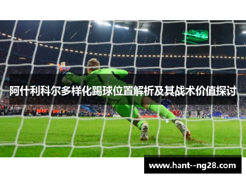 阿什利科尔多样化踢球位置解析及其战术价值探讨 阿什利科尔多样化踢球位置解析及其战术价值探讨