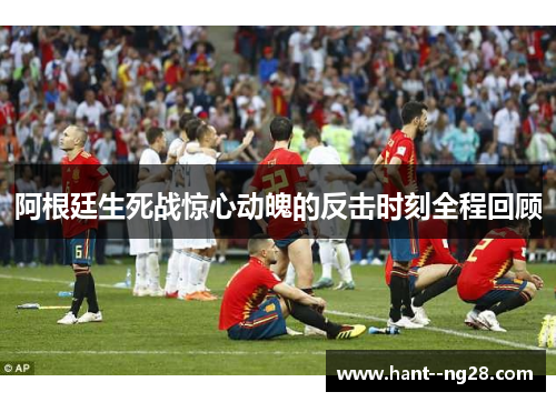 阿根廷生死战惊心动魄的反击时刻全程回顾 阿根廷生死战惊心动魄的反击时刻全程回顾