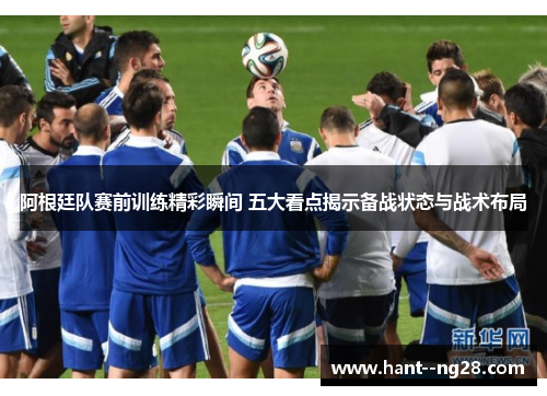 阿根廷队赛前训练精彩瞬间 五大看点揭示备战状态与战术布局