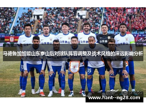 马德鲁加加盟山东泰山后对球队阵容调整及战术风格的深远影响分析 马德鲁加加盟山东泰山后对球队阵容调整及战术风格的深远影响分析