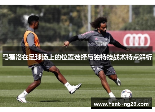 马塞洛在足球场上的位置选择与独特技战术特点解析
