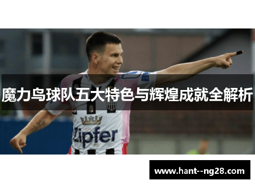 魔力鸟球队五大特色与辉煌成就全解析 魔力鸟球队五大特色与辉煌成就全解析
