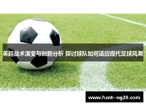 英超战术演变与创新分析 探讨球队如何适应现代足球风潮