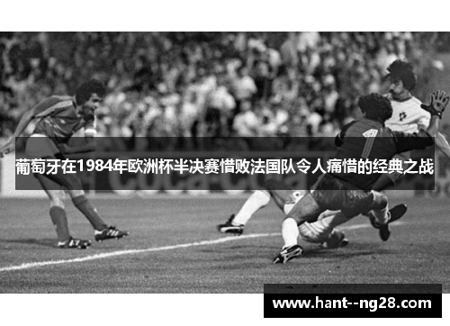 葡萄牙在1984年欧洲杯半决赛惜败法国队令人痛惜的经典之战