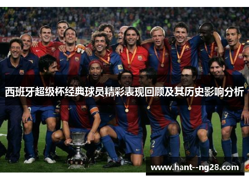 西班牙超级杯经典球员精彩表现回顾及其历史影响分析