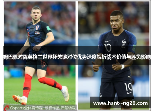 姆巴佩对阵英格兰世界杯关键对位优势深度解析战术价值与胜负影响 姆巴佩对阵英格兰世界杯关键对位优势深度解析战术价值与胜负影响
