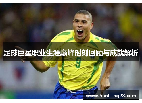 足球巨星职业生涯巅峰时刻回顾与成就解析