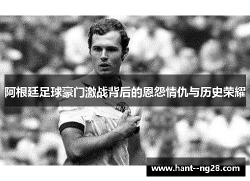 阿根廷足球豪门激战背后的恩怨情仇与历史荣耀 阿根廷足球豪门激战背后的恩怨情仇与历史荣耀