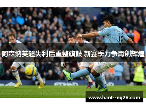 阿森纳英超失利后重整旗鼓 新赛季力争再创辉煌
