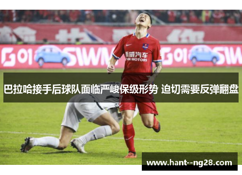 巴拉哈接手后球队面临严峻保级形势 迫切需要反弹翻盘 巴拉哈接手后球队面临严峻保级形势 迫切需要反弹翻盘