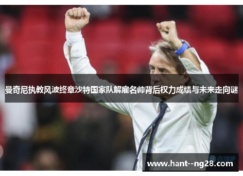 曼奇尼执教风波终章沙特国家队解雇名帅背后权力成绩与未来走向谜 曼奇尼执教风波终章沙特国家队解雇名帅背后权力成绩与未来走向谜