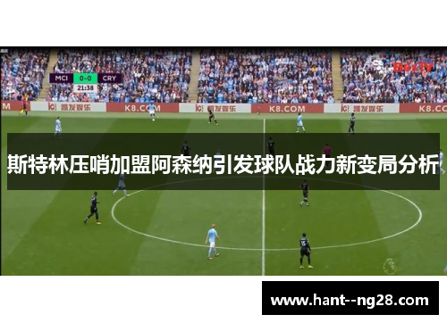斯特林压哨加盟阿森纳引发球队战力新变局分析 斯特林压哨加盟阿森纳引发球队战力新变局分析