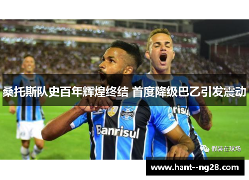 桑托斯队史百年辉煌终结 首度降级巴乙引发震动 桑托斯队史百年辉煌终结 首度降级巴乙引发震动