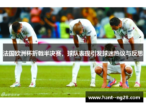 法国欧洲杯折戟半决赛,球队表现引发球迷热议与反思 法国欧洲杯折戟半决赛,球队表现引发球迷热议与反思