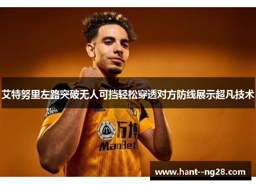 艾特努里左路突破无人可挡轻松穿透对方防线展示超凡技术 艾特努里左路突破无人可挡轻松穿透对方防线展示超凡技术
