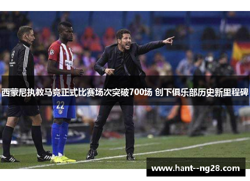 西蒙尼执教马竞正式比赛场次突破700场 创下俱乐部历史新里程碑 西蒙尼执教马竞正式比赛场次突破700场 创下俱乐部历史新里程碑