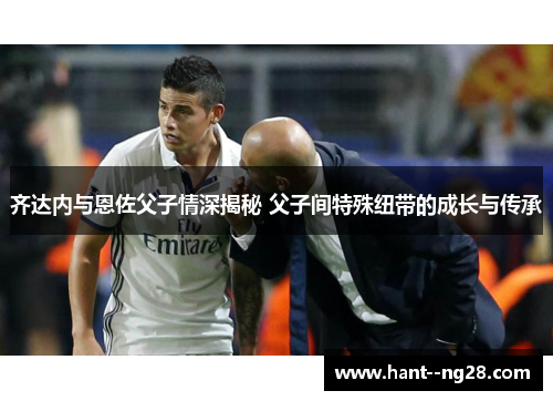 齐达内与恩佐父子情深揭秘 父子间特殊纽带的成长与传承
