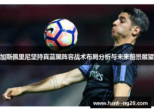 加斯佩里尼坚持真蓝黑阵容战术布局分析与未来前景展望