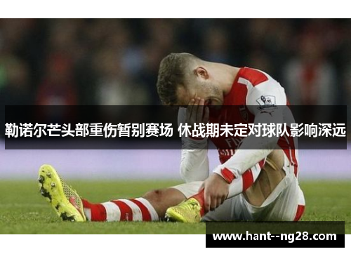 勒诺尔芒头部重伤暂别赛场 休战期未定对球队影响深远