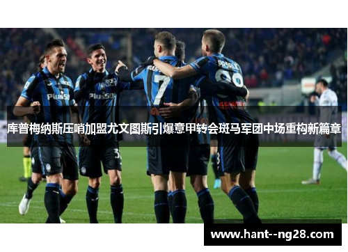 库普梅纳斯压哨加盟尤文图斯引爆意甲转会斑马军团中场重构新篇章