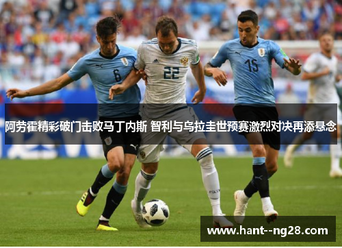 阿劳霍精彩破门击败马丁内斯 智利与乌拉圭世预赛激烈对决再添悬念
