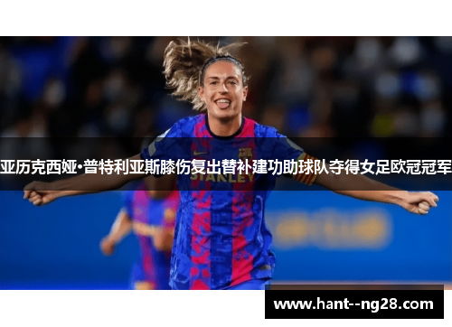 亚历克西娅·普特利亚斯膝伤复出替补建功助球队夺得女足欧冠冠军 亚历克西娅·普特利亚斯膝伤复出替补建功助球队夺得女足欧冠冠军