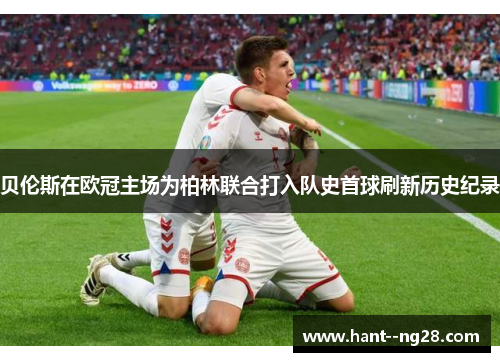 贝伦斯在欧冠主场为柏林联合打入队史首球刷新历史纪录 贝伦斯在欧冠主场为柏林联合打入队史首球刷新历史纪录