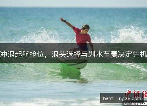 冲浪起航抢位，浪头选择与划水节奏决定先机