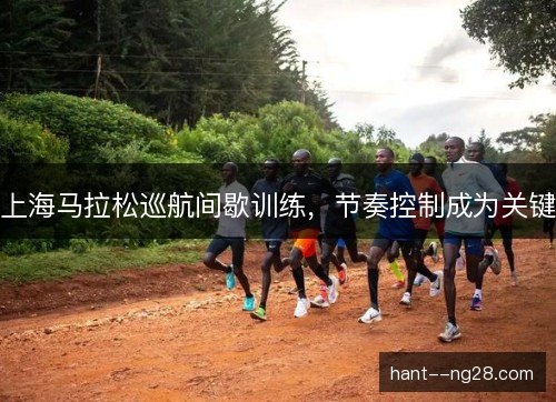 上海马拉松巡航间歇训练，节奏控制成为关键
