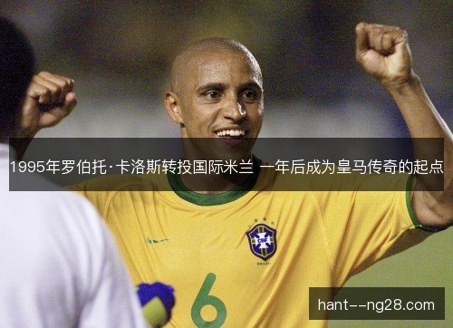 1995年罗伯托·卡洛斯转投国际米兰 一年后成为皇马传奇的起点 1995年罗伯托·卡洛斯转投国际米兰 一年后成为皇马传奇的起点